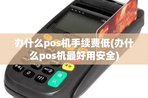 办什么pos机手续费低(办什么pos机最好用安全)