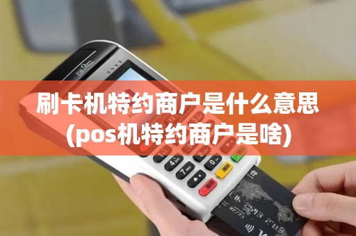 刷卡机特约商户是什么意思(pos机特约商户是啥)