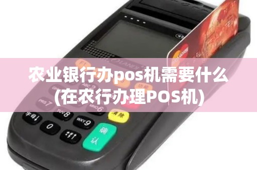 农业银行办pos机需要什么(在农行办理POS机)