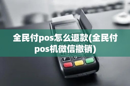 全民付pos怎么退款(全民付pos机微信撤销)