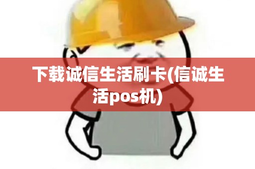 下载诚信生活刷卡(信诚生活pos机)