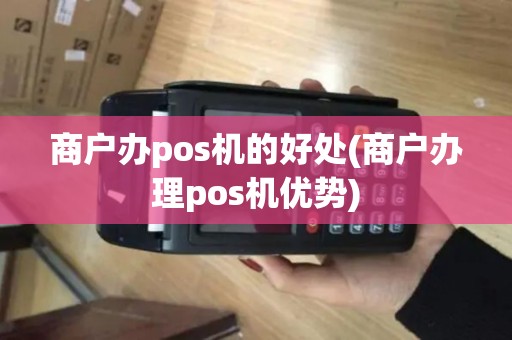 商户办pos机的好处(商户办理pos机优势)
