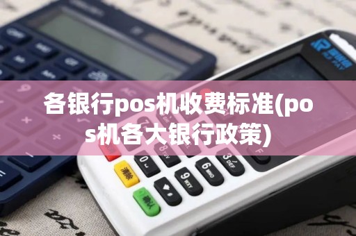 各银行pos机收费标准(pos机各大银行政策)