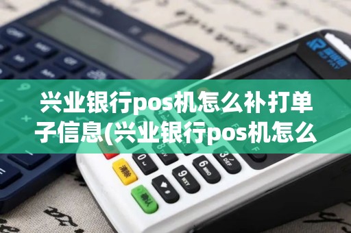 兴业银行pos机怎么补打单子信息(兴业银行pos机怎么补打单子)
