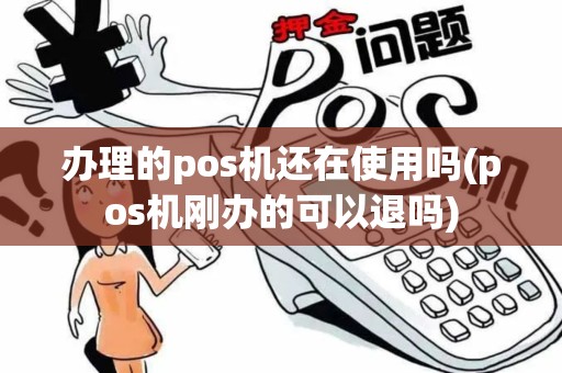 办理的pos机还在使用吗(pos机刚办的可以退吗)