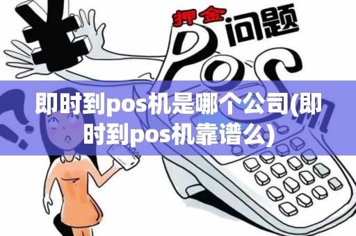 即时到pos机是哪个公司(即时到pos机靠谱么)