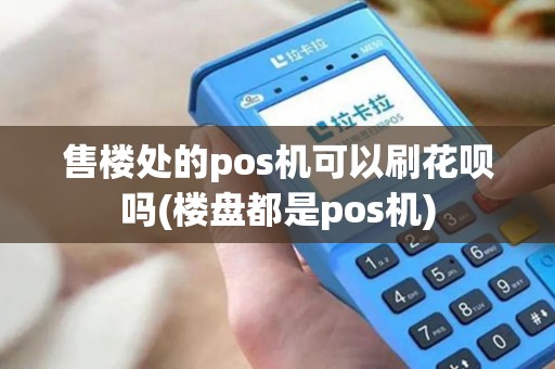 售楼处的pos机可以刷花呗吗(楼盘都是pos机)
