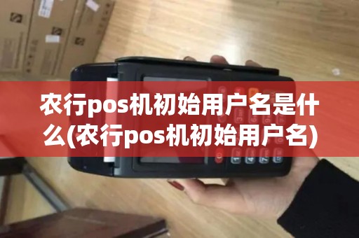 农行pos机初始用户名是什么(农行pos机初始用户名)
