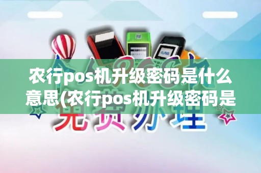 农行pos机升级密码是什么意思(农行pos机升级密码是什么)