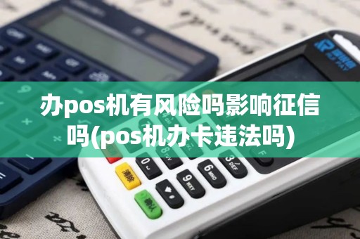 办pos机有风险吗影响征信吗(pos机办卡违法吗)