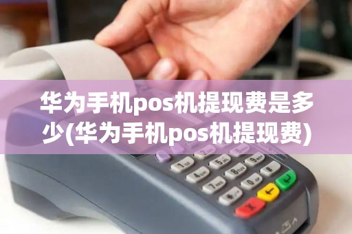 华为手机pos机提现费是多少(华为手机pos机提现费)
