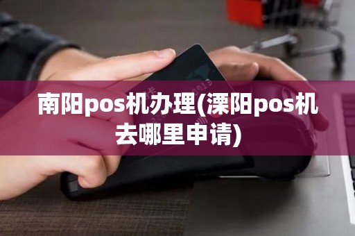 南阳pos机办理(溧阳pos机去哪里申请)