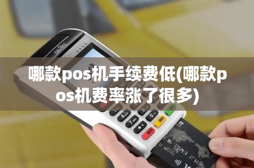 哪款pos机手续费低(哪款pos机费率涨了很多)