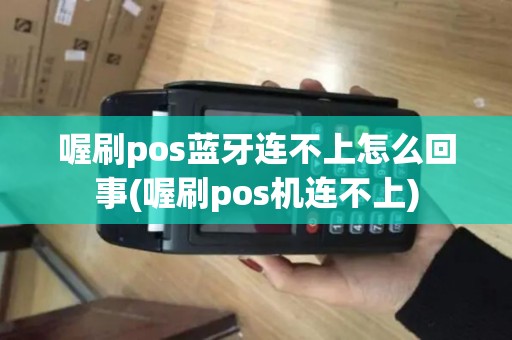 喔刷pos蓝牙连不上怎么回事(喔刷pos机连不上)