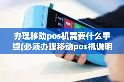 办理移动pos机需要什么手续(必须办理移动pos机说明)