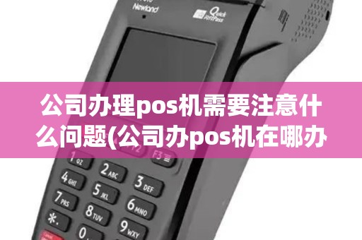 公司办理pos机需要注意什么问题(公司办pos机在哪办理)