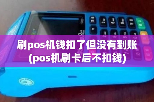 刷pos机钱扣了但没有到账(pos机刷卡后不扣钱)