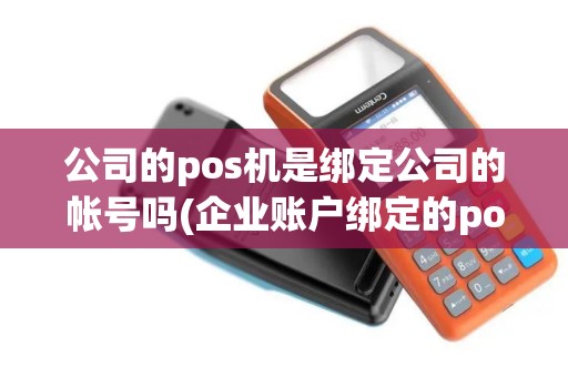 公司的pos机是绑定公司的帐号吗(企业账户绑定的pos机)