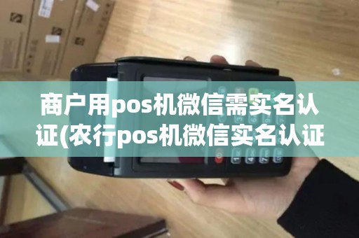 商户用pos机微信需实名认证(农行pos机微信实名认证)