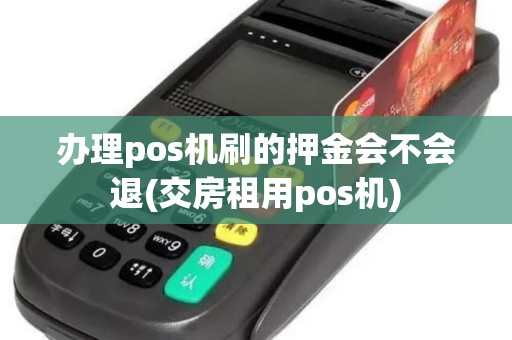 办理pos机刷的押金会不会退(交房租用pos机)