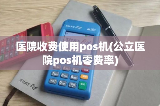 医院收费使用pos机(公立医院pos机零费率)
