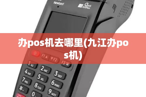 办pos机去哪里(九江办pos机)