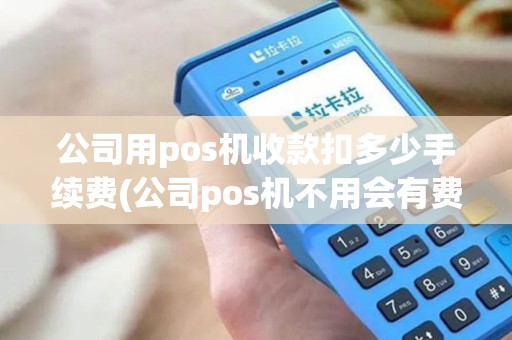 公司用pos机收款扣多少手续费(公司pos机不用会有费用吗)