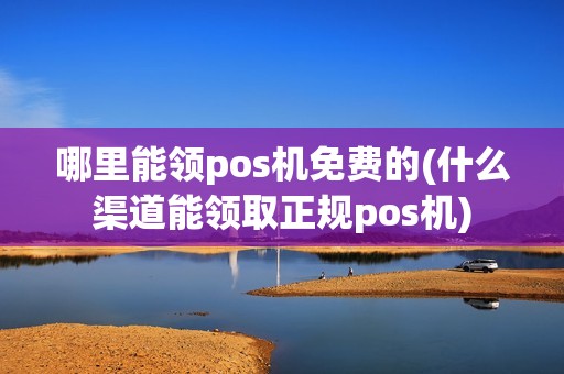 哪里能领pos机免费的(什么渠道能领取正规pos机)