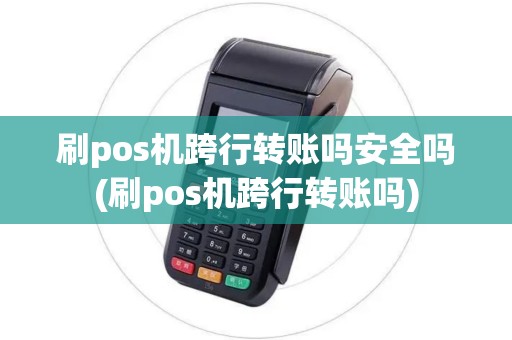 刷pos机跨行转账吗安全吗(刷pos机跨行转账吗)