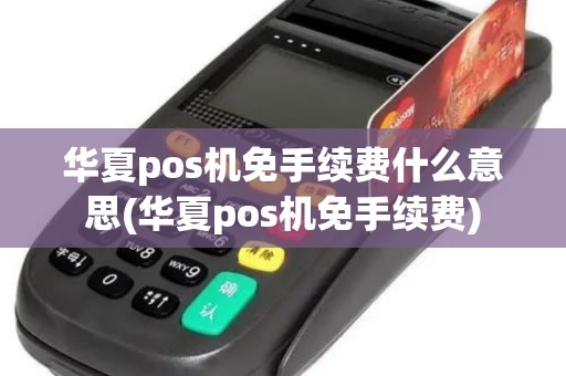 华夏pos机免手续费什么意思(华夏pos机免手续费)