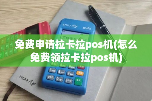 免费申请拉卡拉pos机(怎么免费领拉卡拉pos机)