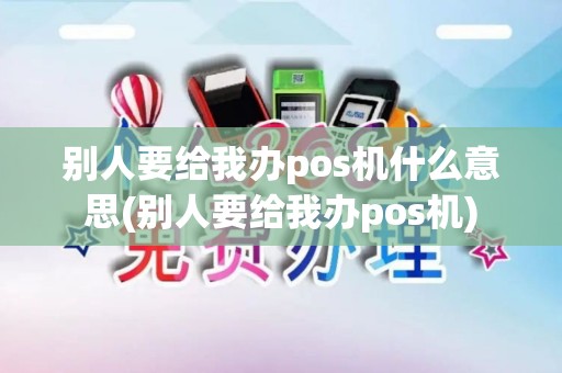 别人要给我办pos机什么意思(别人要给我办pos机)