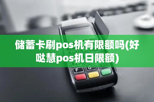 储蓄卡刷pos机有限额吗(好哒慧pos机日限额)