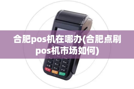 合肥pos机在哪办(合肥点刷pos机市场如何)