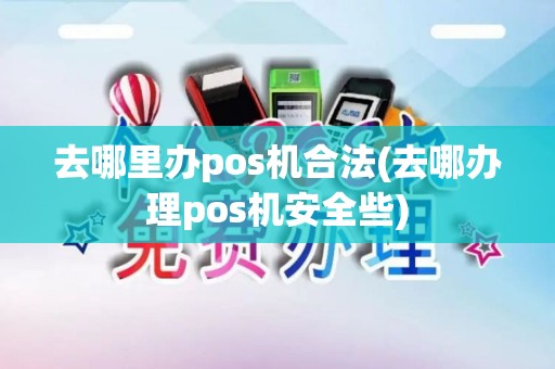 去哪里办pos机合法(去哪办理pos机安全些)