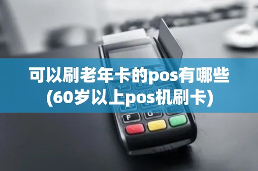 可以刷老年卡的pos有哪些(60岁以上pos机刷卡)