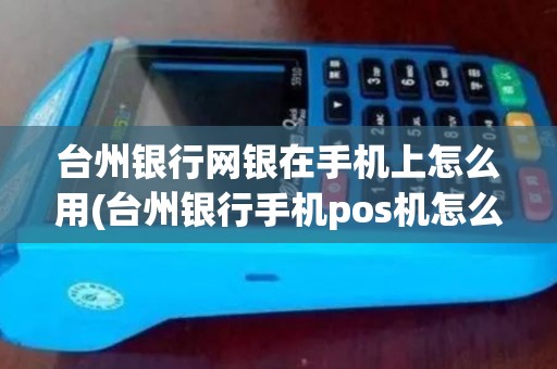 台州银行网银在手机上怎么用(台州银行手机pos机怎么用)