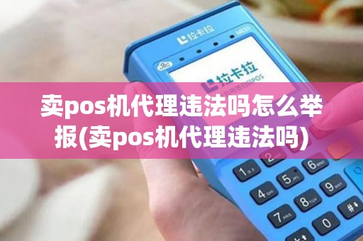卖pos机代理违法吗怎么举报(卖pos机代理违法吗)