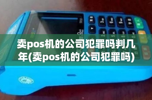 卖pos机的公司犯罪吗判几年(卖pos机的公司犯罪吗)