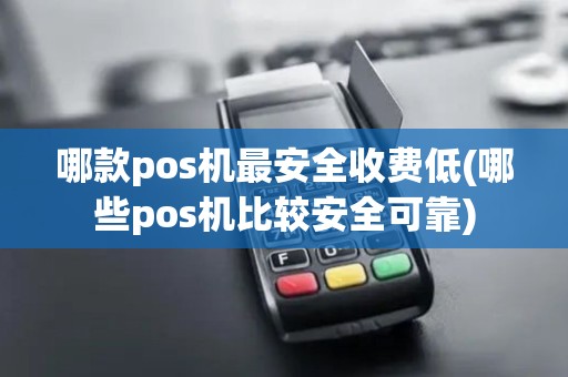 哪款pos机最安全收费低(哪些pos机比较安全可靠)