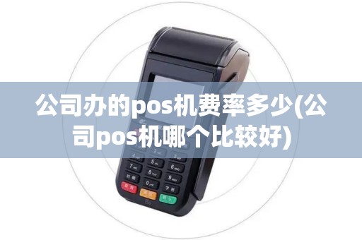 公司办的pos机费率多少(公司pos机哪个比较好)