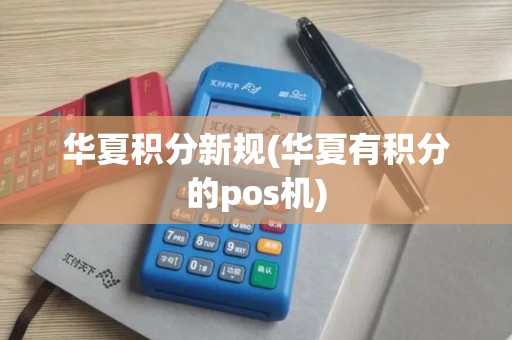 华夏积分新规(华夏有积分的pos机)