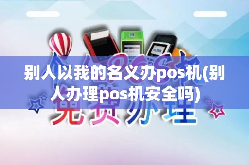 别人以我的名义办pos机(别人办理pos机安全吗)