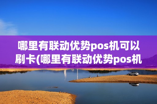 哪里有联动优势pos机可以刷卡(哪里有联动优势pos机)
