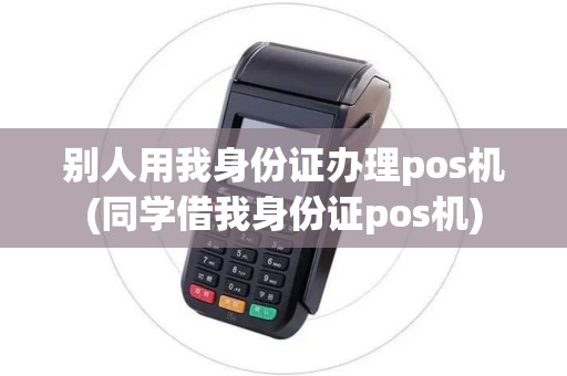 别人用我身份证办理pos机(同学借我身份证pos机)