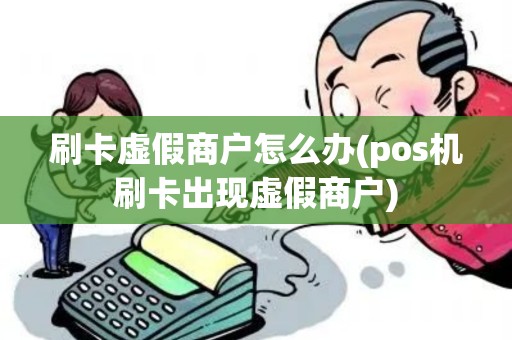 刷卡虚假商户怎么办(pos机刷卡出现虚假商户)