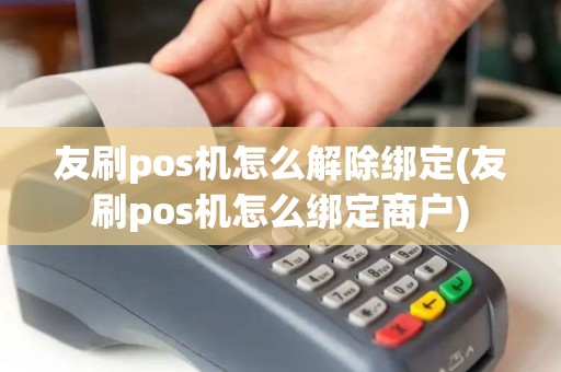 友刷pos机怎么解除绑定(友刷pos机怎么绑定商户)