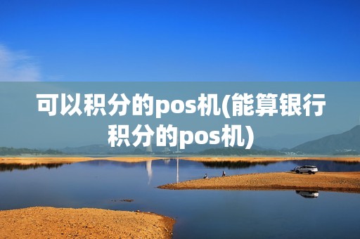 可以积分的pos机(能算银行积分的pos机)