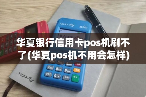 华夏银行信用卡pos机刷不了(华夏pos机不用会怎样)