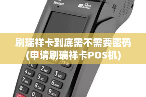 刷瑞祥卡到底需不需要密码(申请刷瑞祥卡POS机)